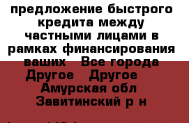 предложение быстрого кредита между частными лицами в рамках финансирования ваших - Все города Другое » Другое   . Амурская обл.,Завитинский р-н